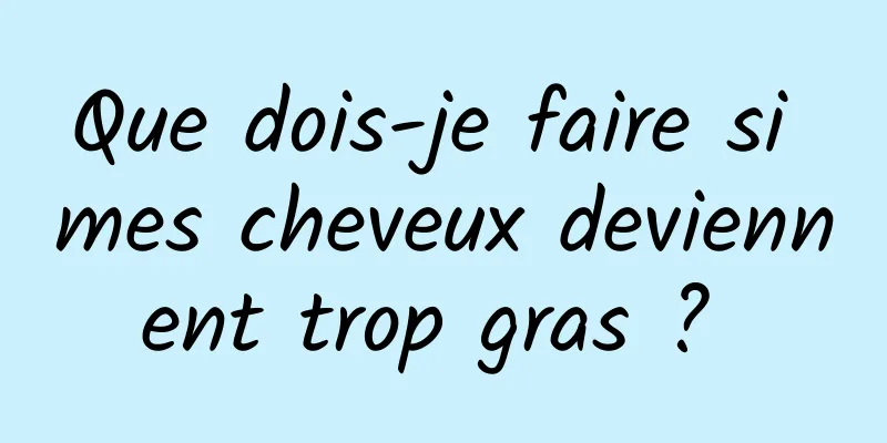 Que dois-je faire si mes cheveux deviennent trop gras ? 