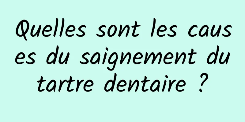 Quelles sont les causes du saignement du tartre dentaire ? 