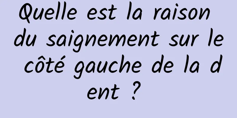 Quelle est la raison du saignement sur le côté gauche de la dent ? 