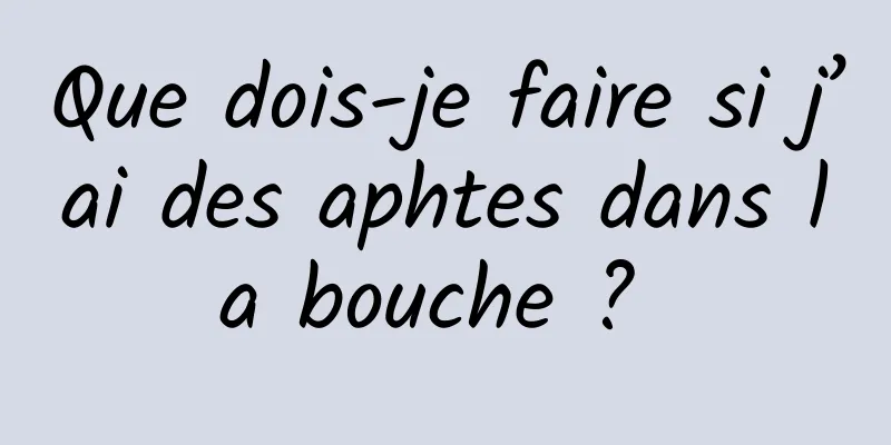 Que dois-je faire si j’ai des aphtes dans la bouche ? 