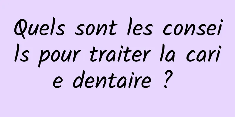 Quels sont les conseils pour traiter la carie dentaire ? 