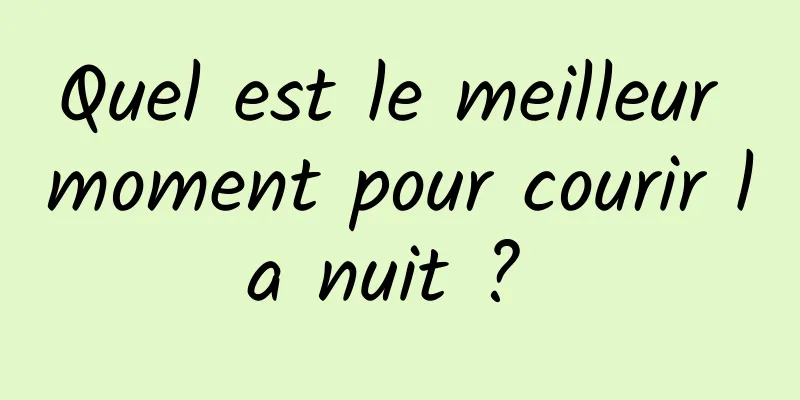 Quel est le meilleur moment pour courir la nuit ? 