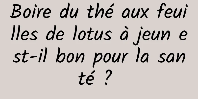 Boire du thé aux feuilles de lotus à jeun est-il bon pour la santé ? 