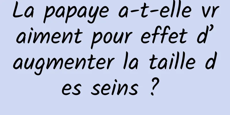 La papaye a-t-elle vraiment pour effet d’augmenter la taille des seins ? 