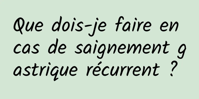 Que dois-je faire en cas de saignement gastrique récurrent ? 