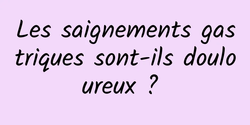 Les saignements gastriques sont-ils douloureux ? 