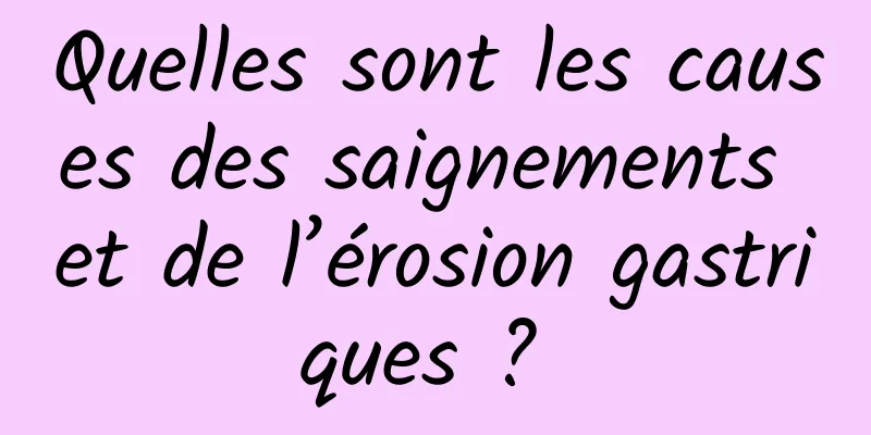 Quelles sont les causes des saignements et de l’érosion gastriques ? 