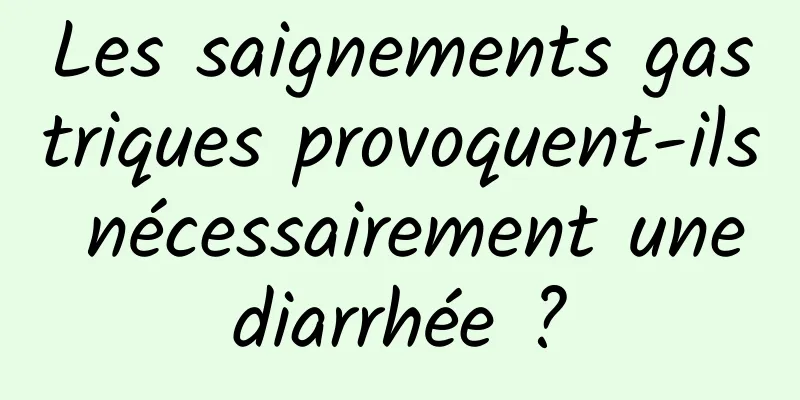 Les saignements gastriques provoquent-ils nécessairement une diarrhée ? 