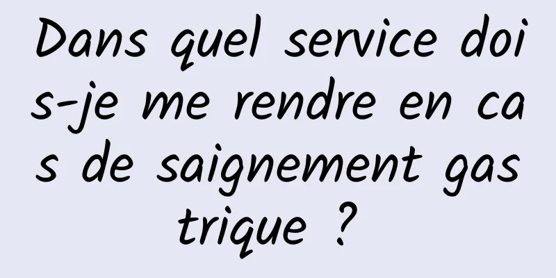 Dans quel service dois-je me rendre en cas de saignement gastrique ? 