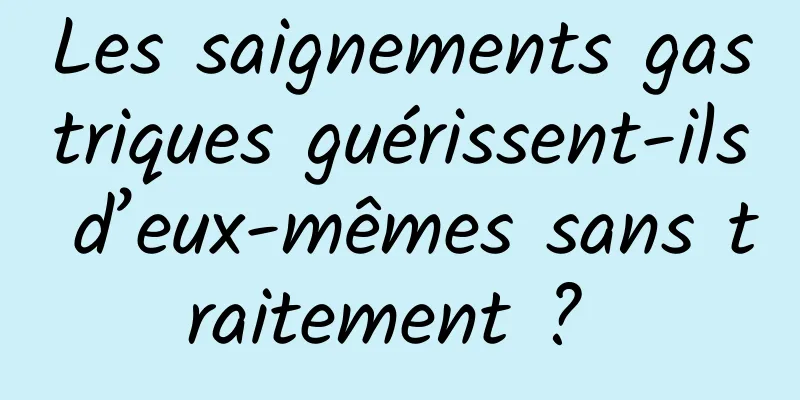 Les saignements gastriques guérissent-ils d’eux-mêmes sans traitement ? 