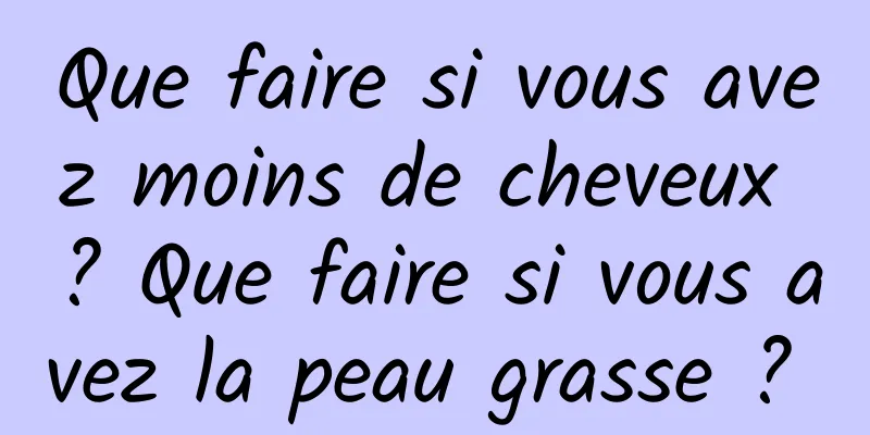 Que faire si vous avez moins de cheveux ? Que faire si vous avez la peau grasse ? 