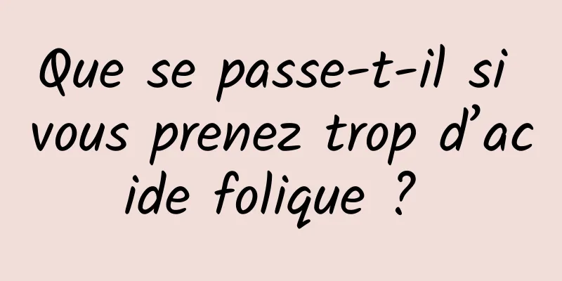 Que se passe-t-il si vous prenez trop d’acide folique ? 