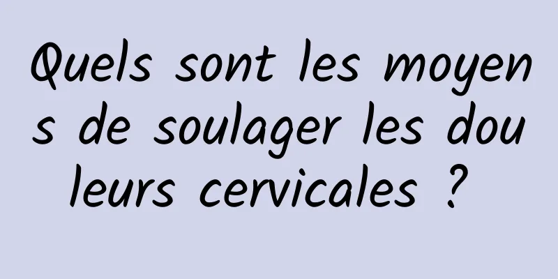 Quels sont les moyens de soulager les douleurs cervicales ? 