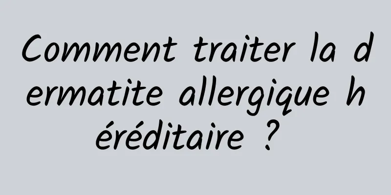 Comment traiter la dermatite allergique héréditaire ? 