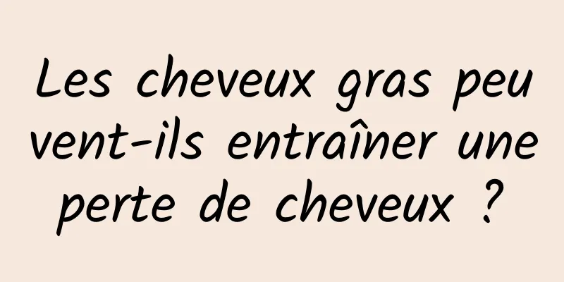 Les cheveux gras peuvent-ils entraîner une perte de cheveux ? 