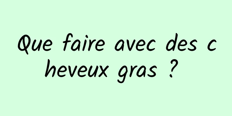 Que faire avec des cheveux gras ? 