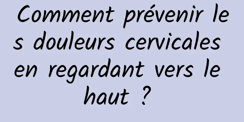 Comment prévenir les douleurs cervicales en regardant vers le haut ? 