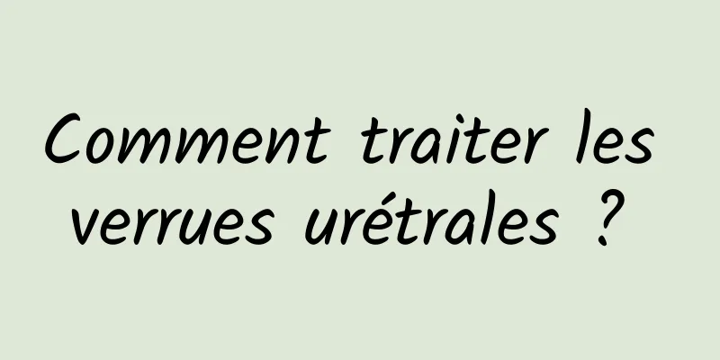 Comment traiter les verrues urétrales ? 