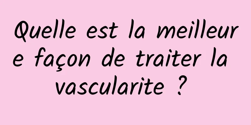 Quelle est la meilleure façon de traiter la vascularite ? 