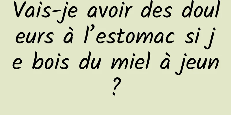 Vais-je avoir des douleurs à l’estomac si je bois du miel à jeun ? 