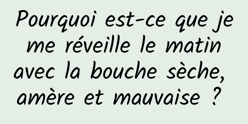 Pourquoi est-ce que je me réveille le matin avec la bouche sèche, amère et mauvaise ? 