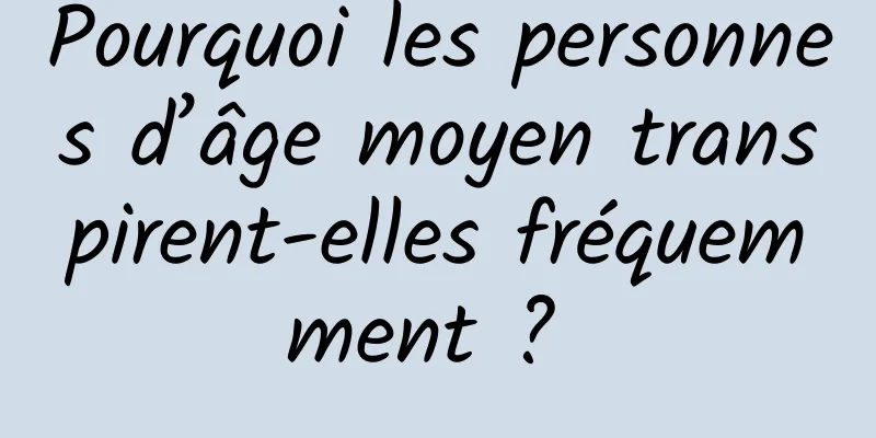 Pourquoi les personnes d’âge moyen transpirent-elles fréquemment ? 