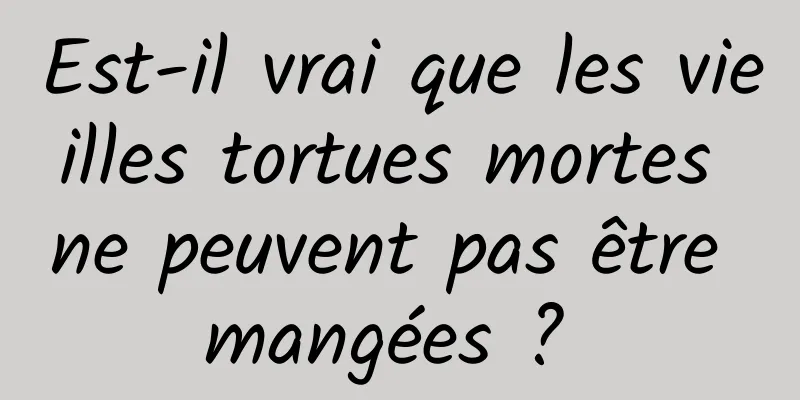 Est-il vrai que les vieilles tortues mortes ne peuvent pas être mangées ? 