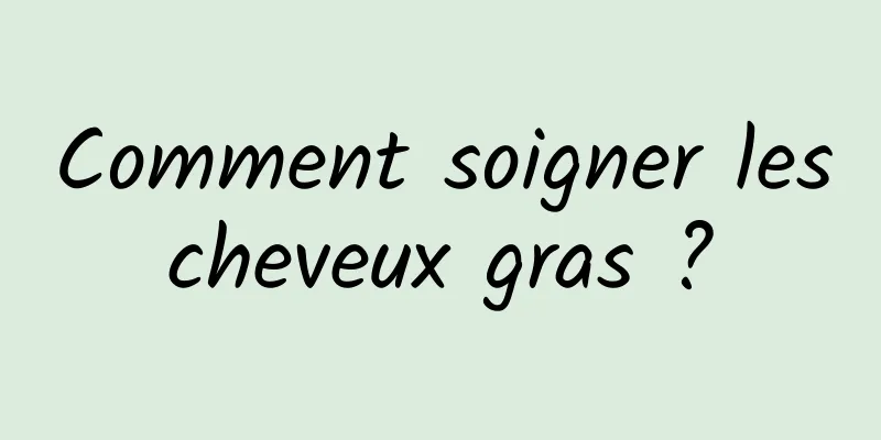 Comment soigner les cheveux gras ? 