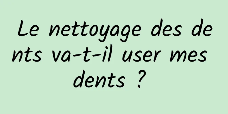 Le nettoyage des dents va-t-il user mes dents ? 