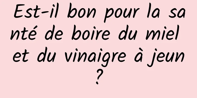 Est-il bon pour la santé de boire du miel et du vinaigre à jeun ? 