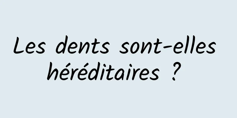 Les dents sont-elles héréditaires ? 