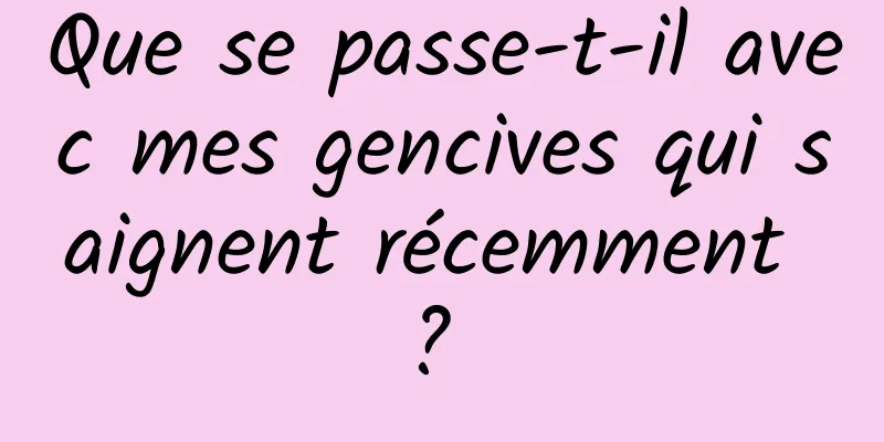 Que se passe-t-il avec mes gencives qui saignent récemment ? 