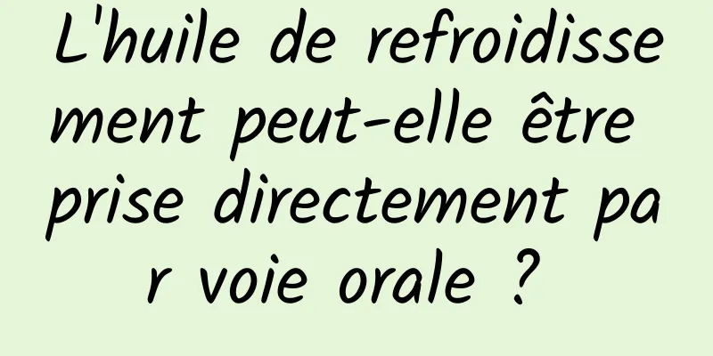 L'huile de refroidissement peut-elle être prise directement par voie orale ? 