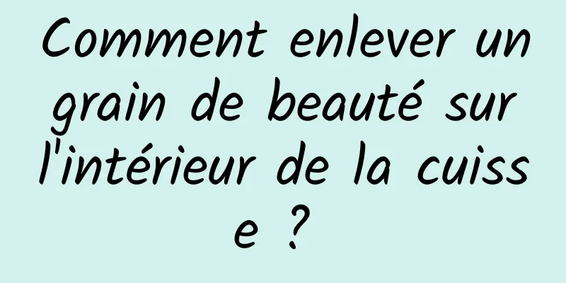 Comment enlever un grain de beauté sur l'intérieur de la cuisse ? 