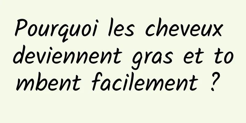 Pourquoi les cheveux deviennent gras et tombent facilement ? 