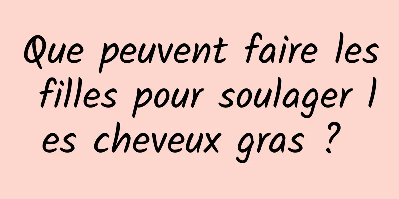 Que peuvent faire les filles pour soulager les cheveux gras ? 