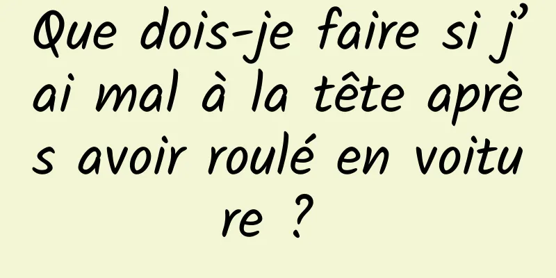 Que dois-je faire si j’ai mal à la tête après avoir roulé en voiture ? 