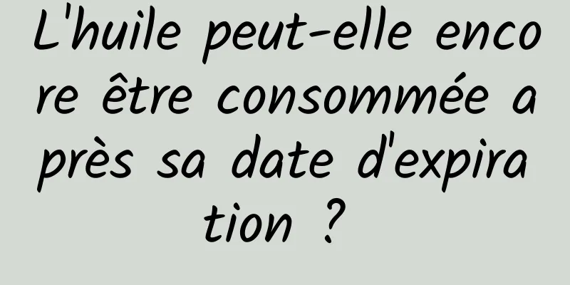 L'huile peut-elle encore être consommée après sa date d'expiration ? 