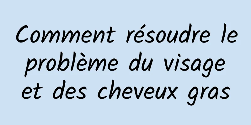 Comment résoudre le problème du visage et des cheveux gras