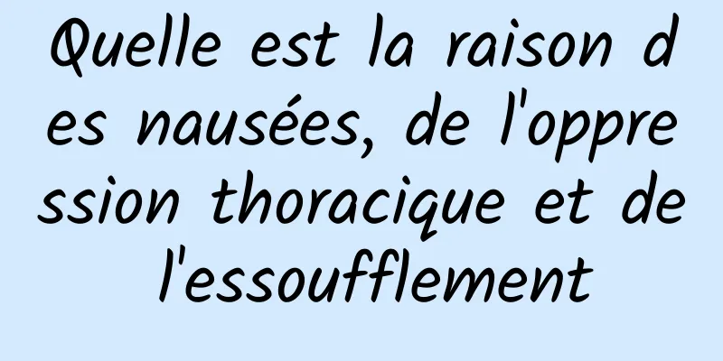 Quelle est la raison des nausées, de l'oppression thoracique et de l'essoufflement