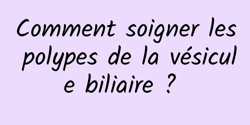 Comment soigner les polypes de la vésicule biliaire ? 