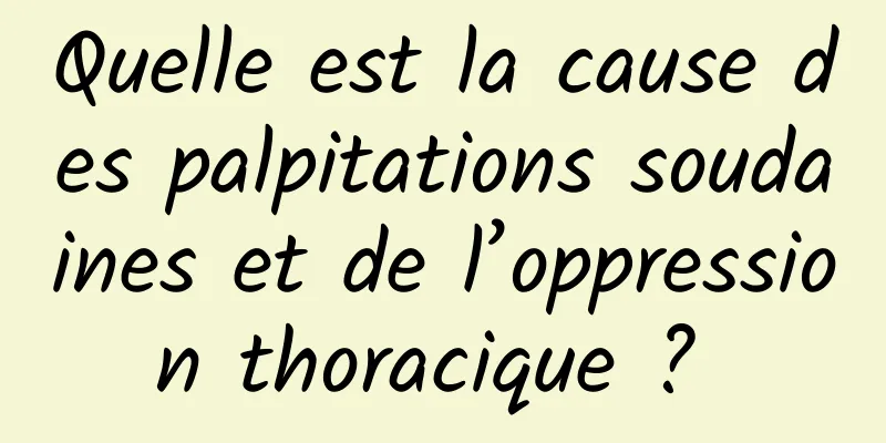 Quelle est la cause des palpitations soudaines et de l’oppression thoracique ? 