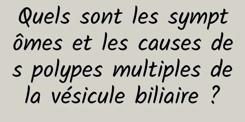 Quels sont les symptômes et les causes des polypes multiples de la vésicule biliaire ? 