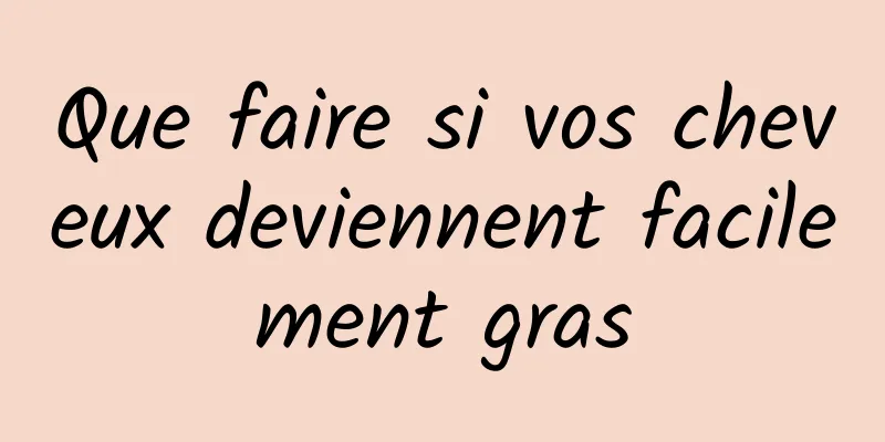 Que faire si vos cheveux deviennent facilement gras