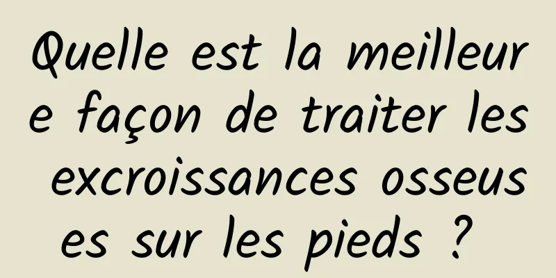 Quelle est la meilleure façon de traiter les excroissances osseuses sur les pieds ? 