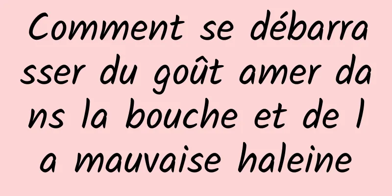 Comment se débarrasser du goût amer dans la bouche et de la mauvaise haleine