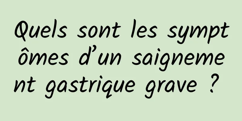 Quels sont les symptômes d’un saignement gastrique grave ? 