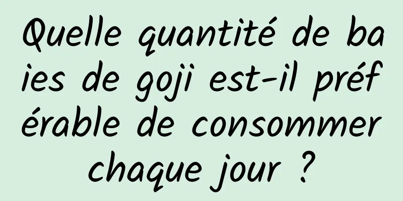 Quelle quantité de baies de goji est-il préférable de consommer chaque jour ? 