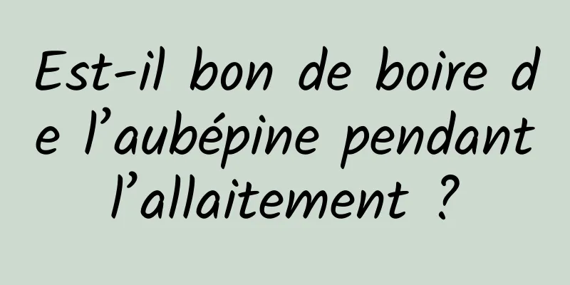 Est-il bon de boire de l’aubépine pendant l’allaitement ? 