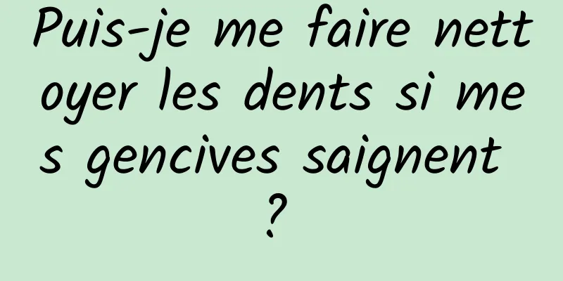 Puis-je me faire nettoyer les dents si mes gencives saignent ? 